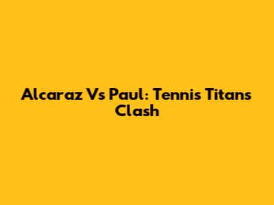 Alcaraz Vs Paul: Tennis Titans Clash