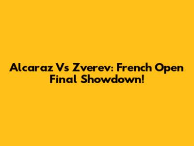 Alcaraz Vs Zverev: French Open Final Showdown!