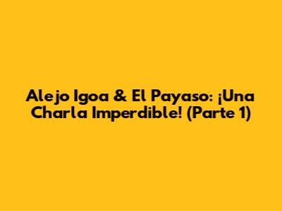 Alejo Igoa & El Payaso: ¡Una Charla Imperdible! (Parte 1)