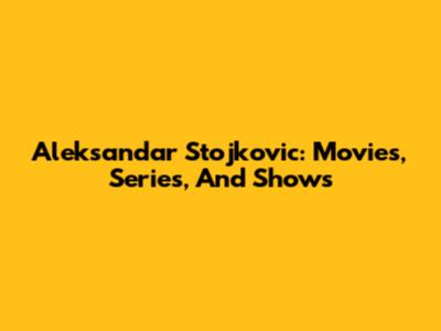 Aleksandar Stojkovic: Movies, Series, And Shows