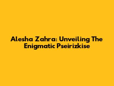 Alesha Zahra: Unveiling The Enigmatic Pseirizkise