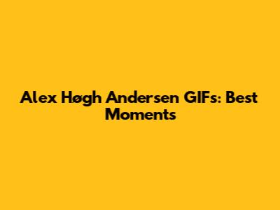 Alex Høgh Andersen GIFs: Best Moments