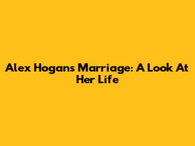 Alex Hogan's Marriage: A Look At Her Life