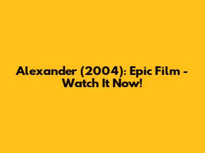 Alexander (2004): Epic Film - Watch It Now!
