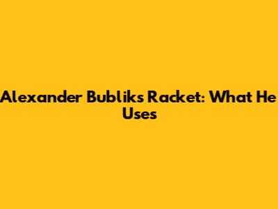 Alexander Bublik's Racket: What He Uses