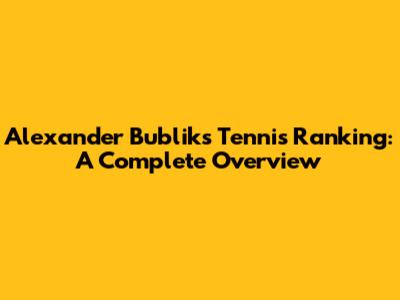 Alexander Bublik's Tennis Ranking: A Complete Overview