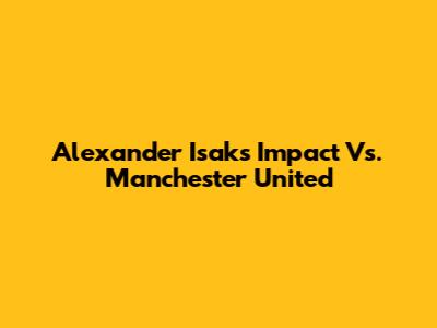 Alexander Isak's Impact Vs. Manchester United