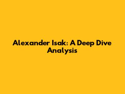 Alexander Isak: A Deep Dive Analysis