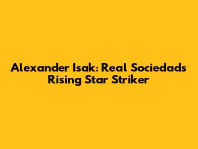 Alexander Isak: Real Sociedad's Rising Star Striker