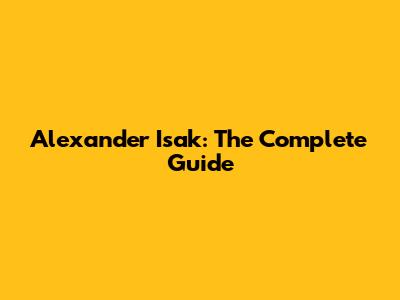 Alexander Isak: The Complete Guide