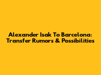 Alexander Isak To Barcelona: Transfer Rumors & Possibilities