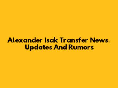 Alexander Isak Transfer News: Updates And Rumors