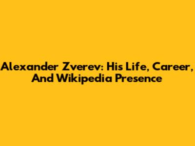 Alexander Zverev: His Life, Career, And Wikipedia Presence