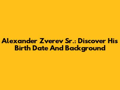Alexander Zverev Sr.: Discover His Birth Date And Background