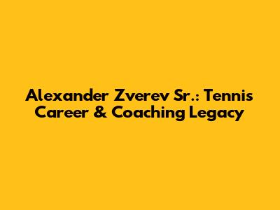Alexander Zverev Sr.: Tennis Career & Coaching Legacy