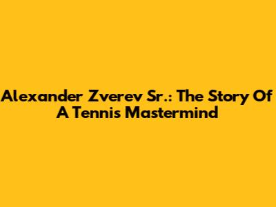 Alexander Zverev Sr.: The Story Of A Tennis Mastermind