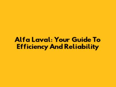 Alfa Laval: Your Guide To Efficiency And Reliability