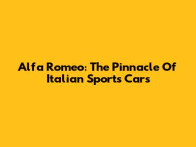 Alfa Romeo: The Pinnacle Of Italian Sports Cars