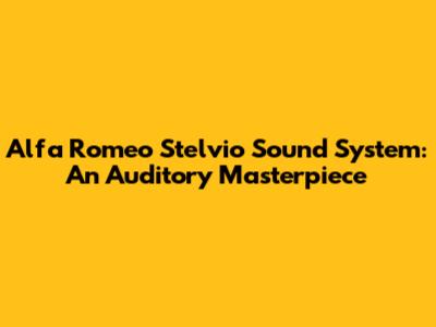 Alfa Romeo Stelvio Sound System: An Auditory Masterpiece