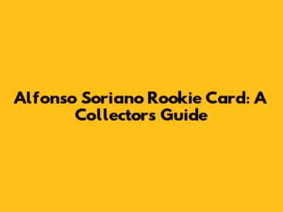 Alfonso Soriano Rookie Card: A Collector's Guide