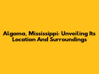 Algoma, Mississippi: Unveiling Its Location And Surroundings