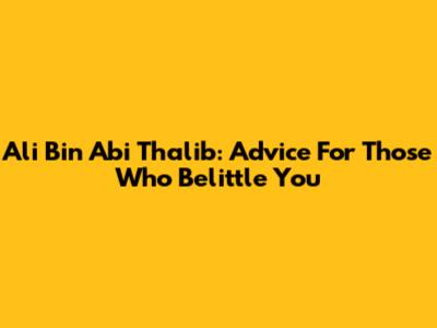 Ali Bin Abi Thalib: Advice For Those Who Belittle You