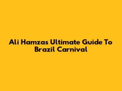 Ali Hamza's Ultimate Guide To Brazil Carnival