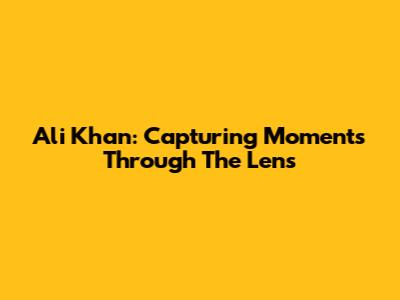 Ali Khan: Capturing Moments Through The Lens