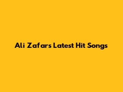 Ali Zafar's Latest Hit Songs