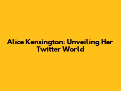 Alice Kensington: Unveiling Her Twitter World
