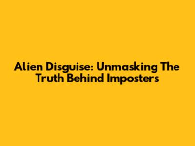Alien Disguise: Unmasking The Truth Behind Imposters