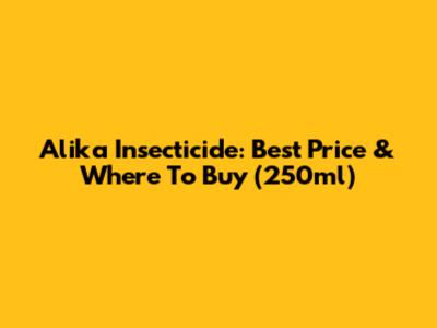 Alika Insecticide: Best Price & Where To Buy (250ml)