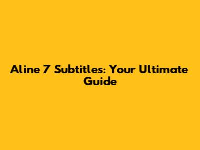 Aline 7 Subtitles: Your Ultimate Guide