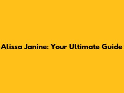 Alissa Janine: Your Ultimate Guide