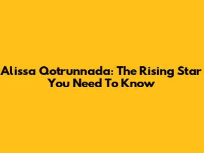 Alissa Qotrunnada: The Rising Star You Need To Know