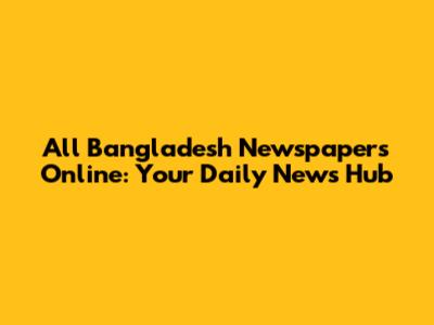 All Bangladesh Newspapers Online: Your Daily News Hub
