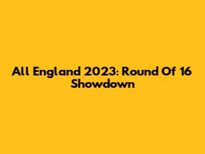 All England 2023: Round Of 16 Showdown