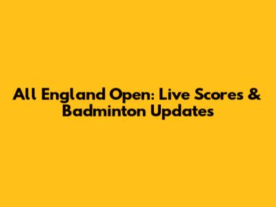 All England Open: Live Scores & Badminton Updates