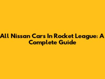 All Nissan Cars In Rocket League: A Complete Guide