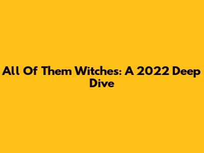 All Of Them Witches: A 2022 Deep Dive