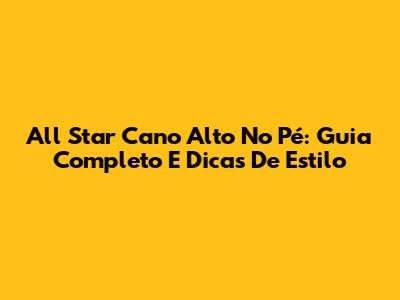 All Star Cano Alto No Pé: Guia Completo E Dicas De Estilo