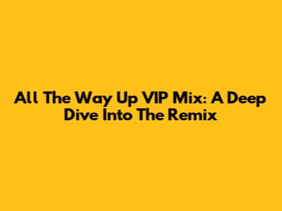 All The Way Up VIP Mix: A Deep Dive Into The Remix