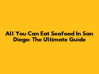 All You Can Eat Seafood In San Diego: The Ultimate Guide