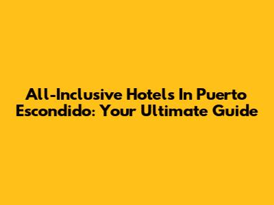 All-Inclusive Hotels In Puerto Escondido: Your Ultimate Guide