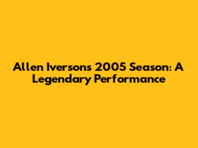 Allen Iverson's 2005 Season: A Legendary Performance