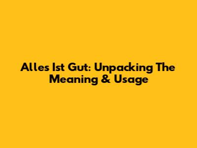 Alles Ist Gut: Unpacking The Meaning & Usage