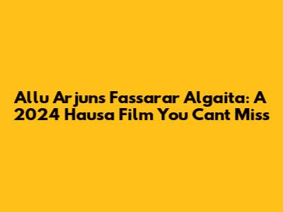 Allu Arjun's 'Fassarar Algaita': A 2024 Hausa Film You Can't Miss
