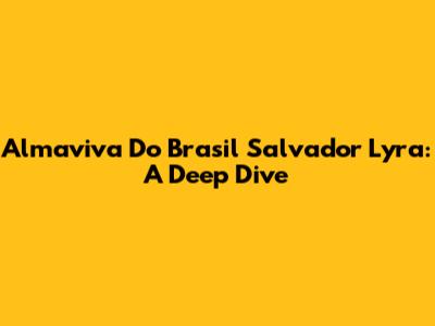 Almaviva Do Brasil Salvador Lyra: A Deep Dive