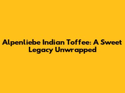 Alpenliebe Indian Toffee: A Sweet Legacy Unwrapped