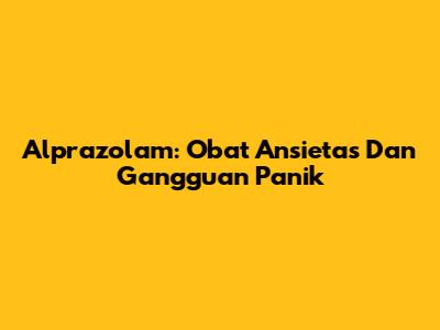 Alprazolam: Obat Ansietas Dan Gangguan Panik